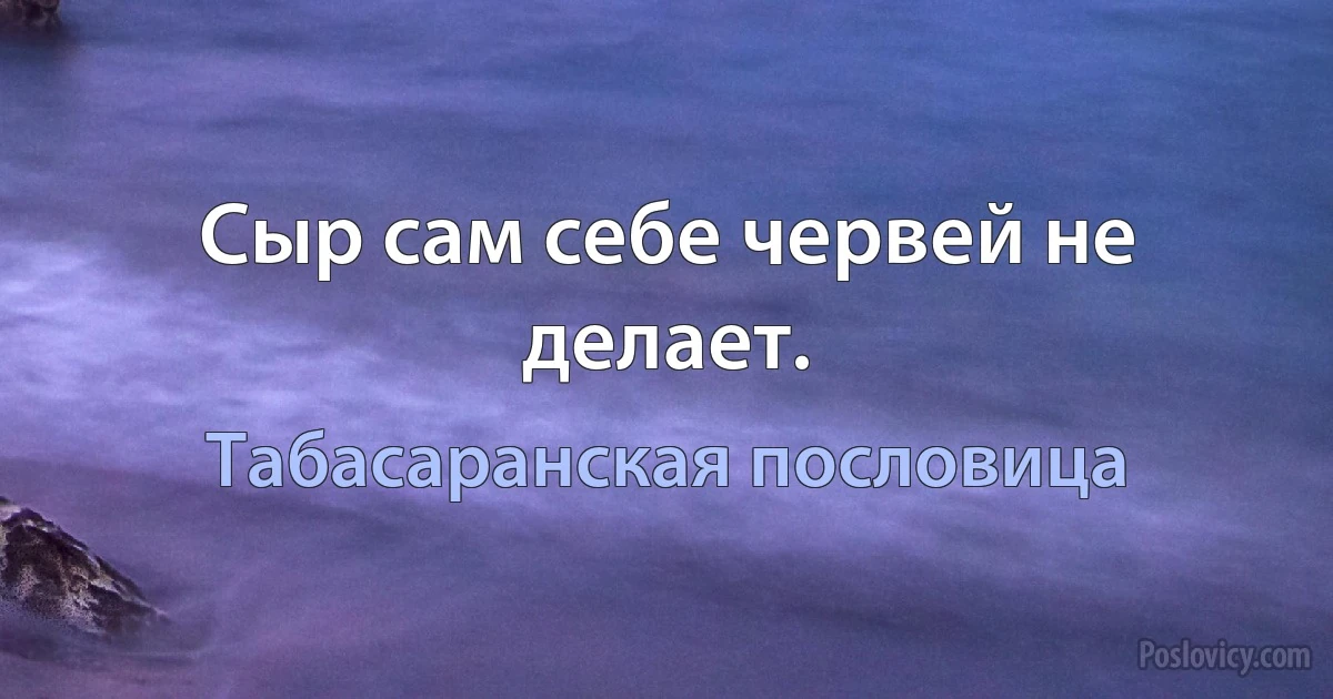 Сыр сам себе червей не делает. (Табасаранская пословица)