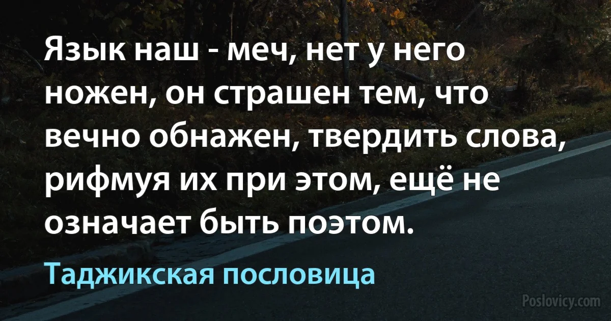 Язык наш - меч, нет у него ножен, он страшен тем, что вечно обнажен, твердить слова, рифмуя их при этом, ещё не означает быть поэтом. (Таджикская пословица)