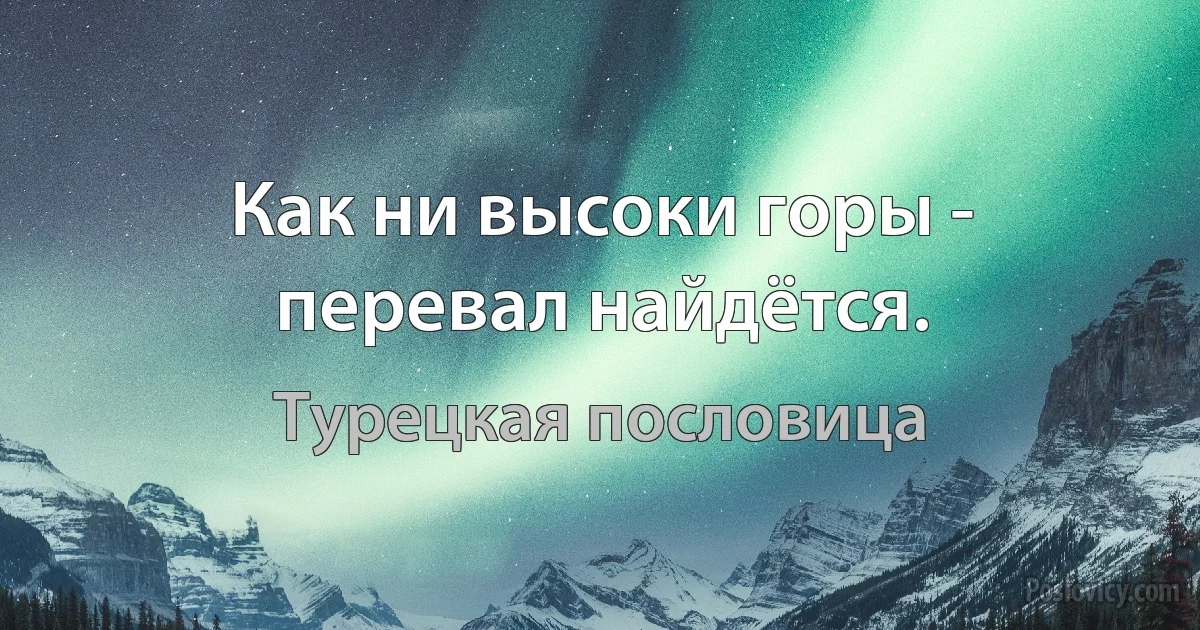 Как ни высоки горы - перевал найдётся. (Турецкая пословица)