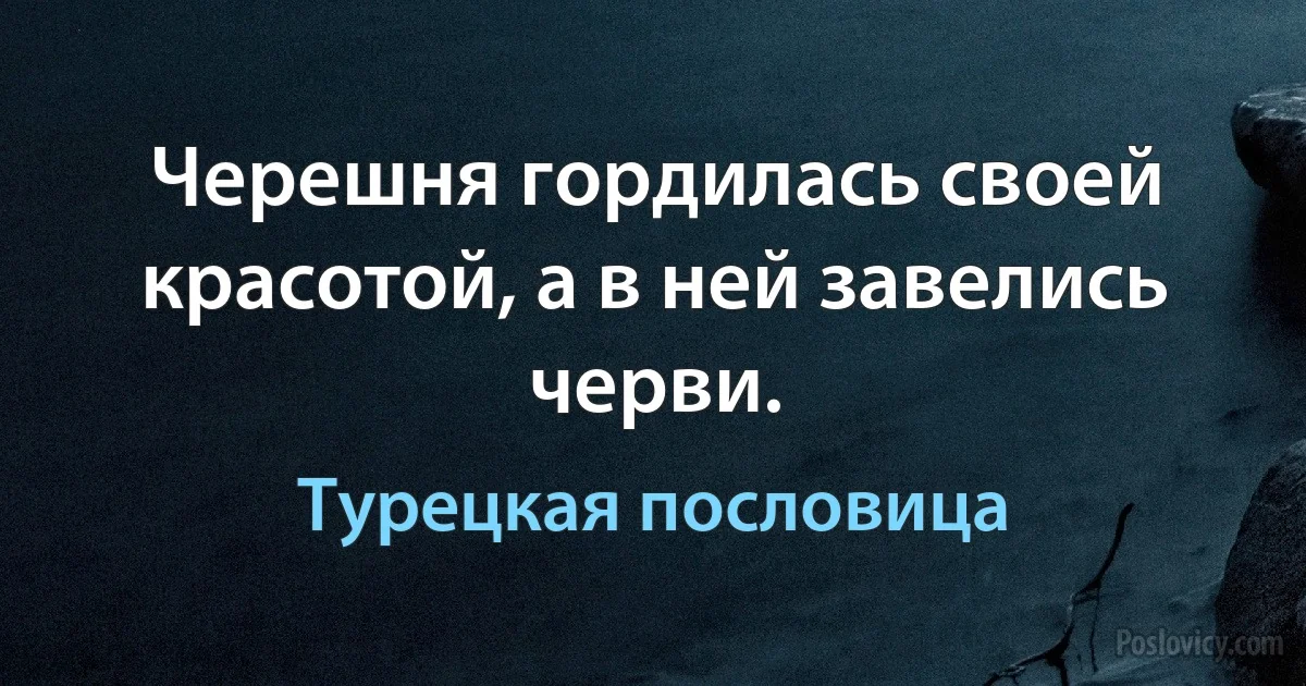 Черешня гордилась своей красотой, а в ней завелись черви. (Турецкая пословица)