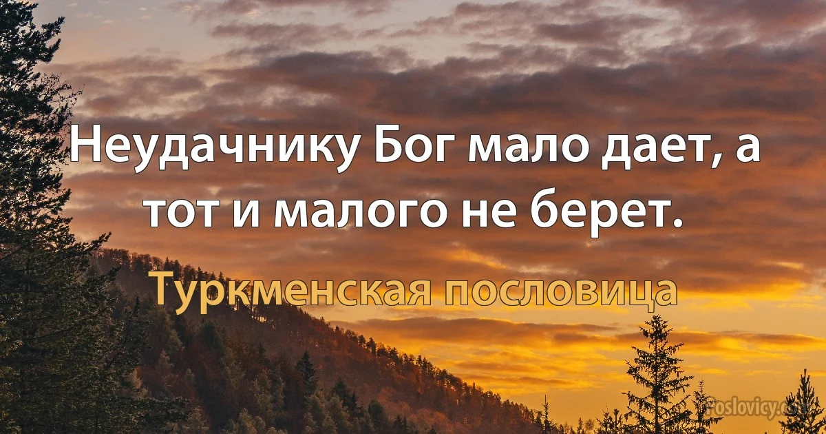 Неудачнику Бог мало дает, а тот и малого не берет. (Туркменская пословица)