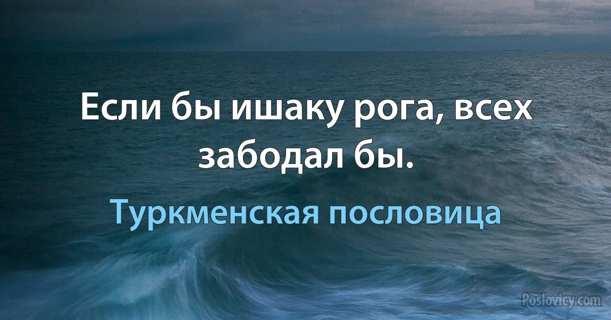 Если бы ишаку рога, всех забодал бы. (Туркменская пословица)