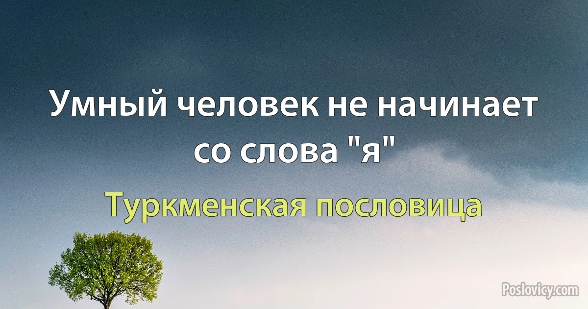 Умный человек не начинает со слова "я" (Туркменская пословица)