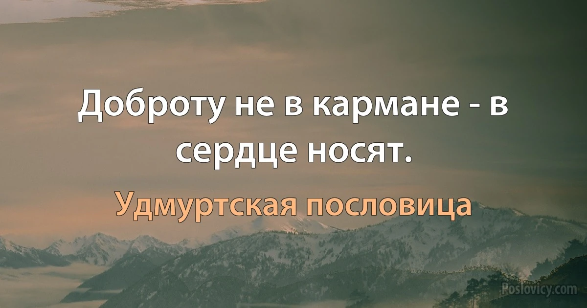 Доброту не в кармане - в сердце носят. (Удмуртская пословица)