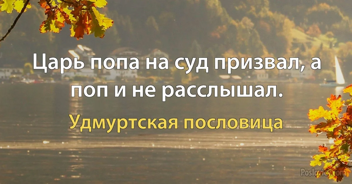 Царь попа на суд призвал, а поп и не расслышал. (Удмуртская пословица)