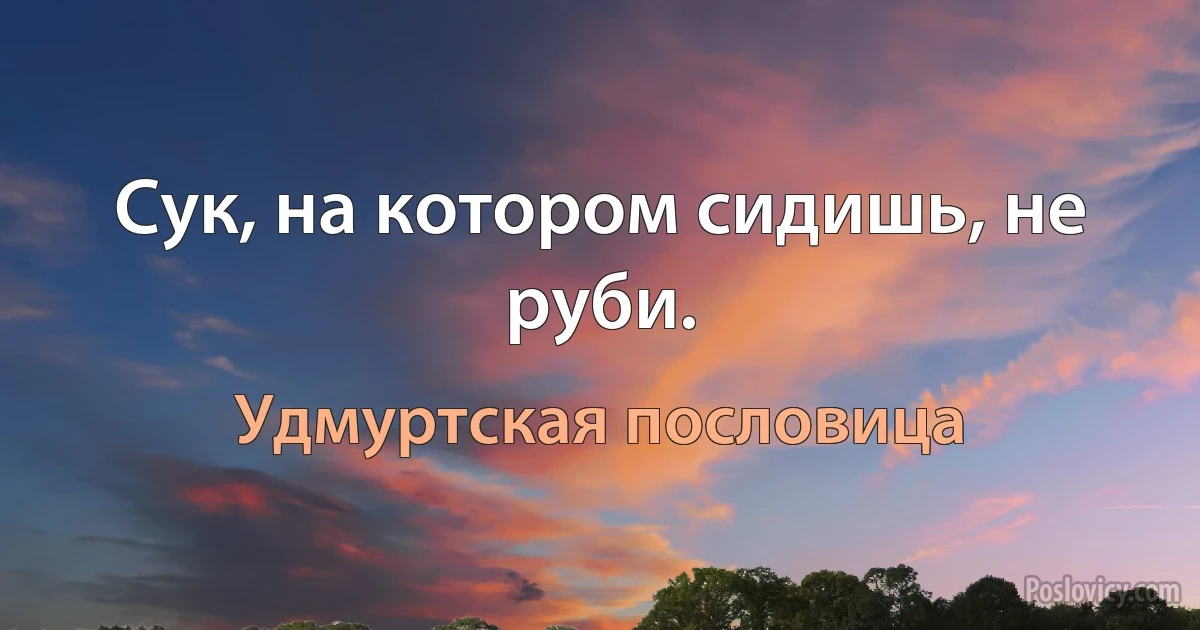 Сук, на котором сидишь, не руби. (Удмуртская пословица)