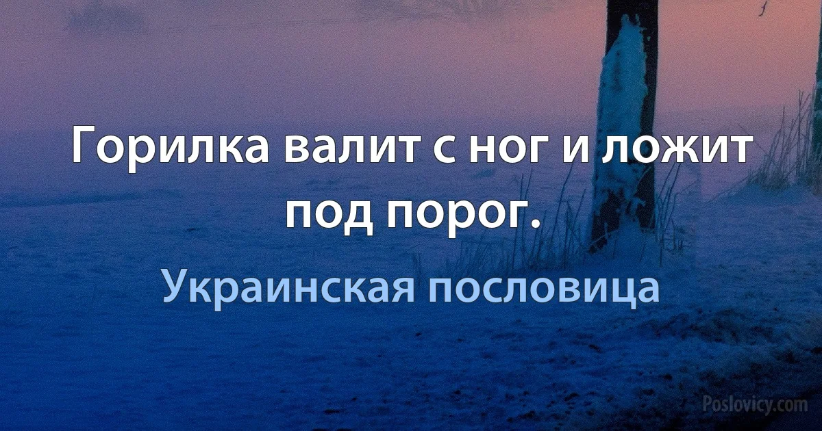 Горилка валит с ног и ложит под порог. (Украинская пословица)