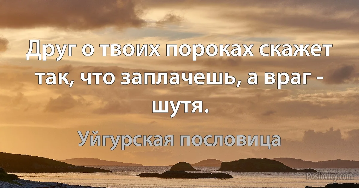 Друг о твоих пороках скажет так, что заплачешь, а враг - шутя. (Уйгурская пословица)