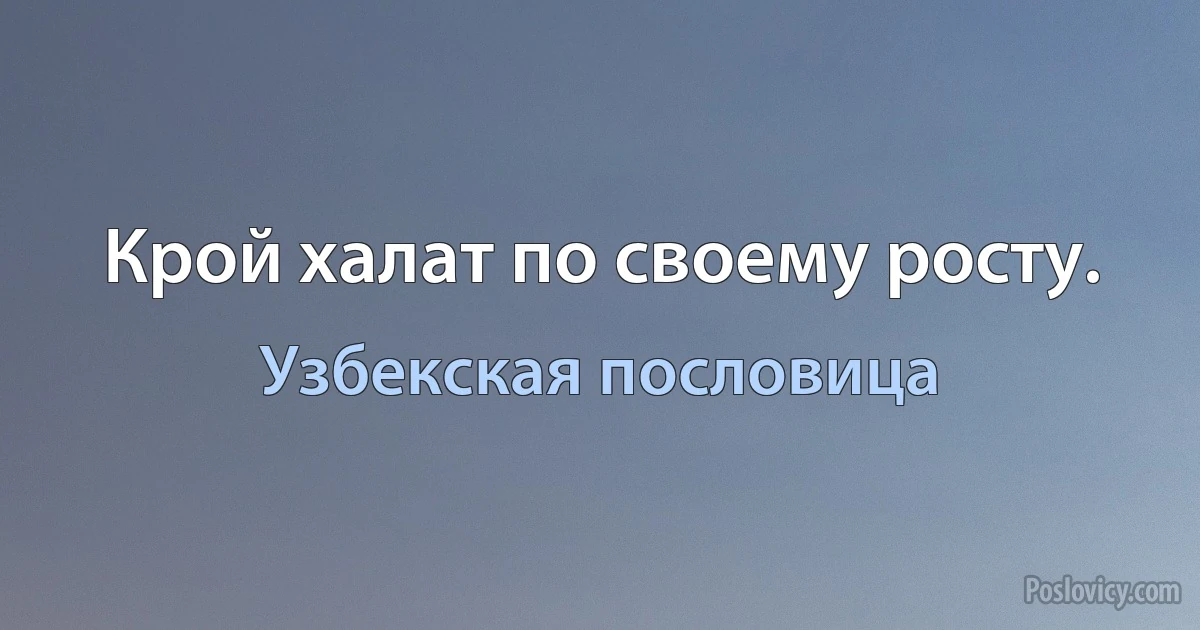 Крой халат по своему росту. (Узбекская пословица)