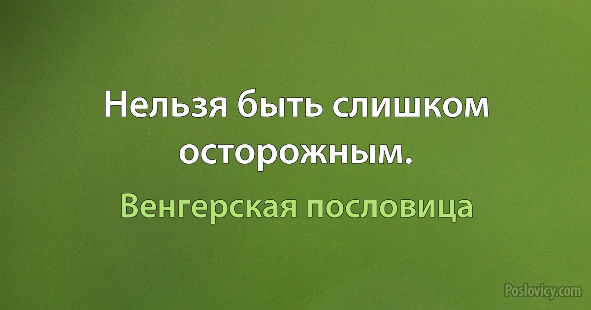 Нельзя быть слишком осторожным. (Венгерская пословица)