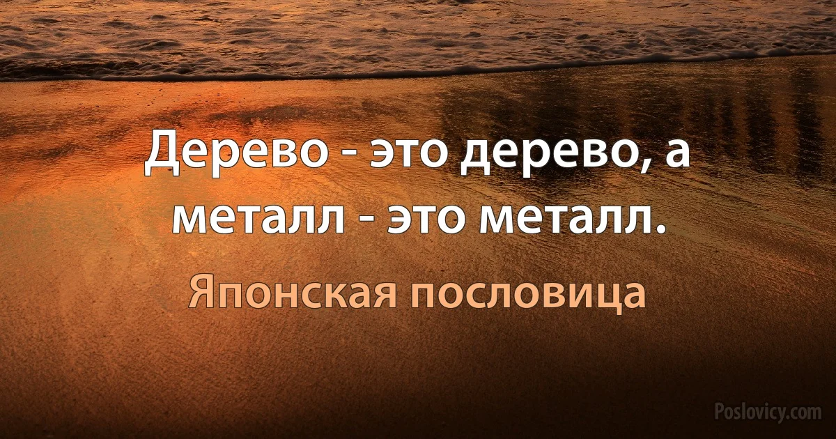 Дерево - это дерево, а металл - это металл. (Японская пословица)