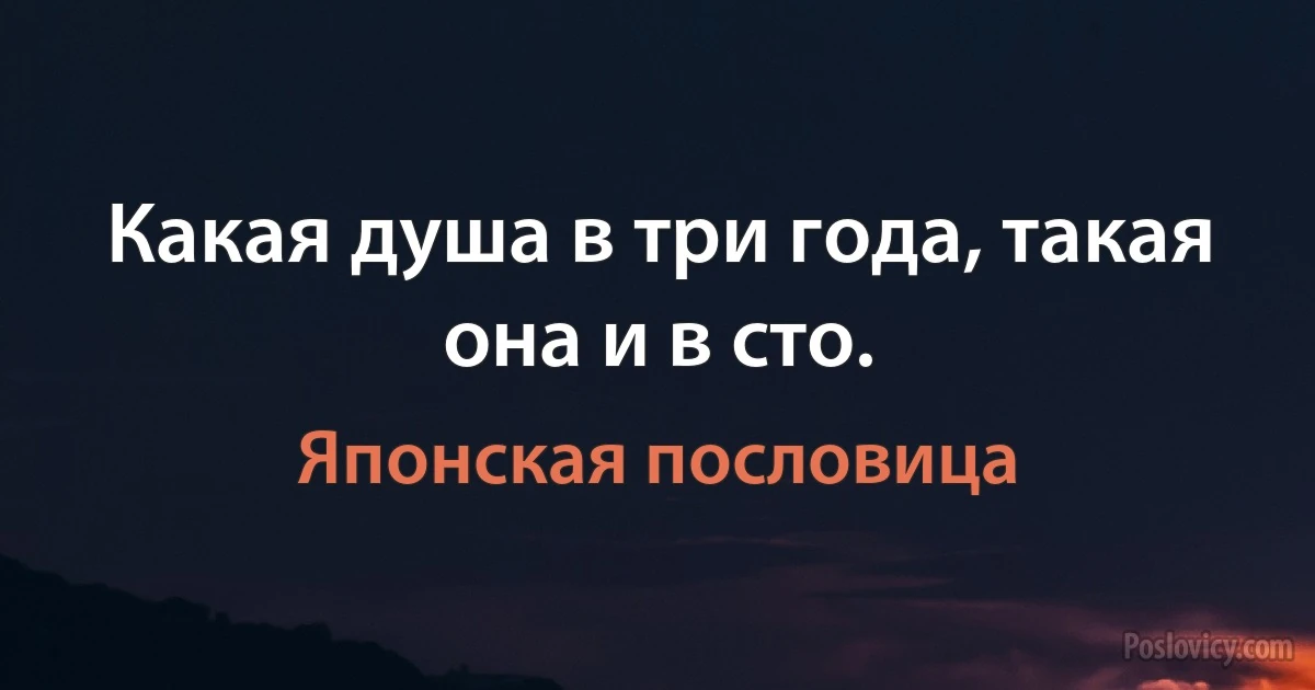 Какая душа в три года, такая она и в сто. (Японская пословица)