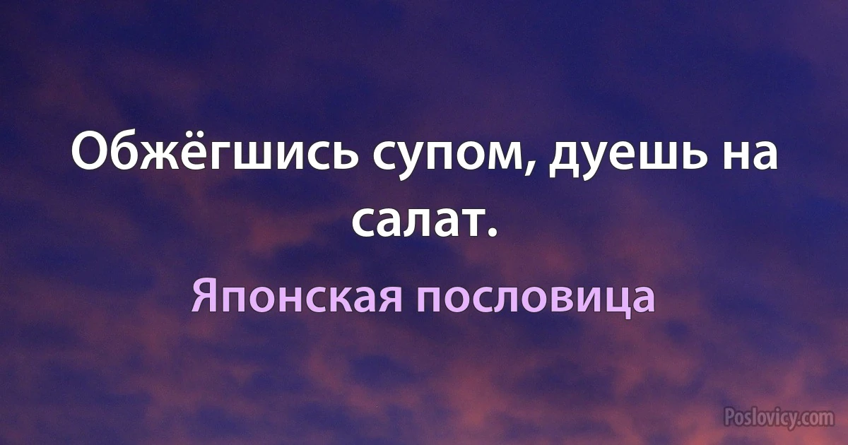 Обжёгшись супом, дуешь на салат. (Японская пословица)