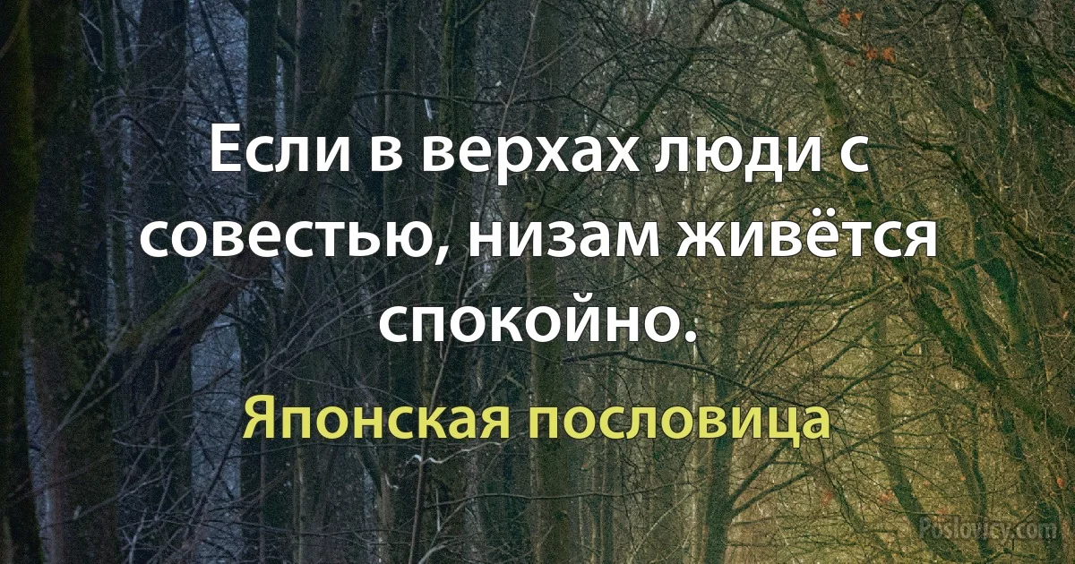 Если в верхах люди с совестью, низам живётся спокойно. (Японская пословица)