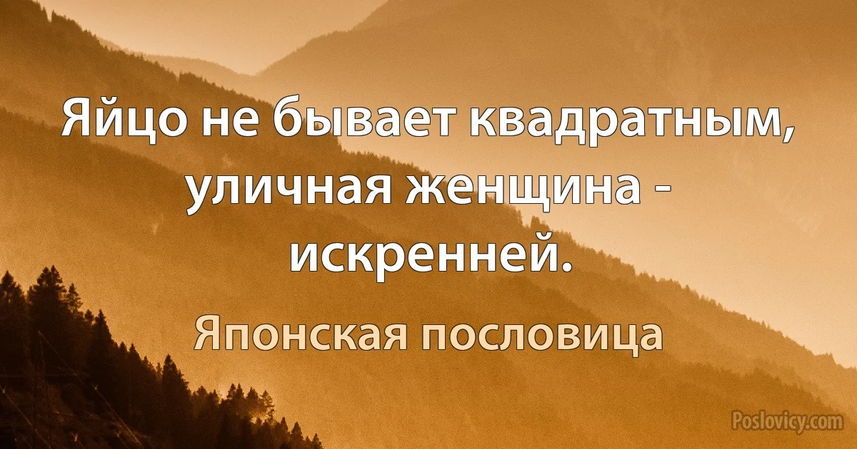 Яйцо не бывает квадратным, уличная женщина - искренней. (Японская пословица)