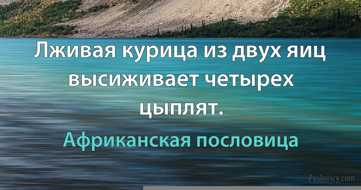 Лживая курица из двух яиц высиживает четырех цыплят. (Африканская пословица)