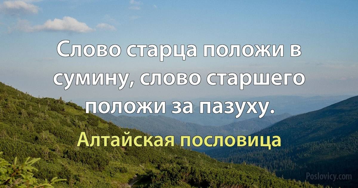 Слово старца положи в сумину, слово старшего положи за пазуху. (Алтайская пословица)