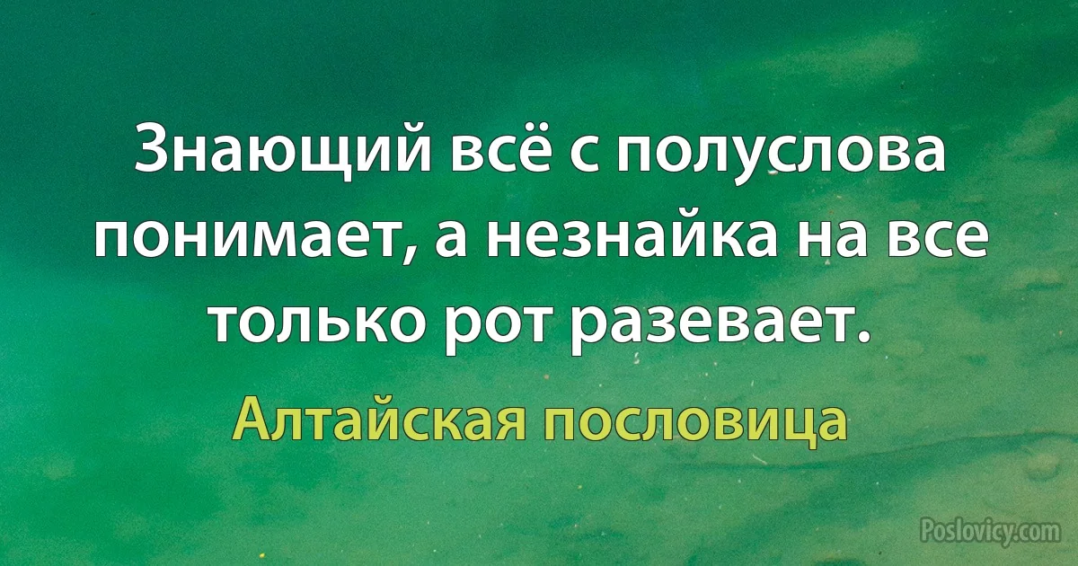 Знающий всё с полуслова понимает, а незнайка на все только рот разевает. (Алтайская пословица)