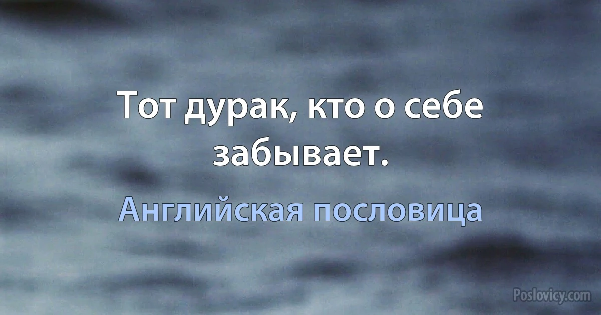 Тот дурак, кто о себе забывает. (Английская пословица)