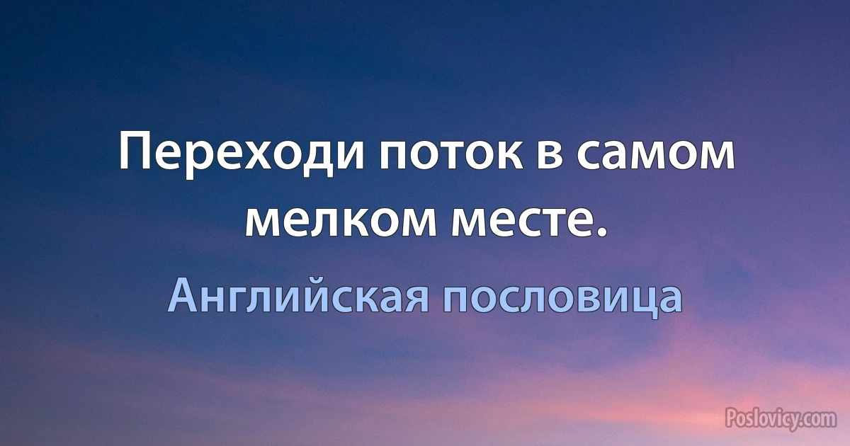 Переходи поток в самом мелком месте. (Английская пословица)