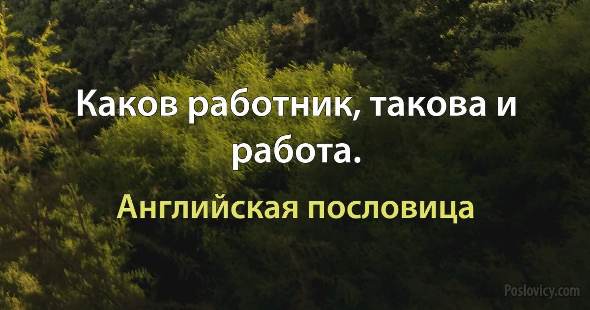 Каков работник, такова и работа. (Английская пословица)