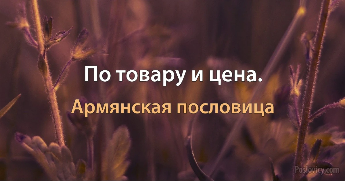 По товару и цена. (Армянская пословица)