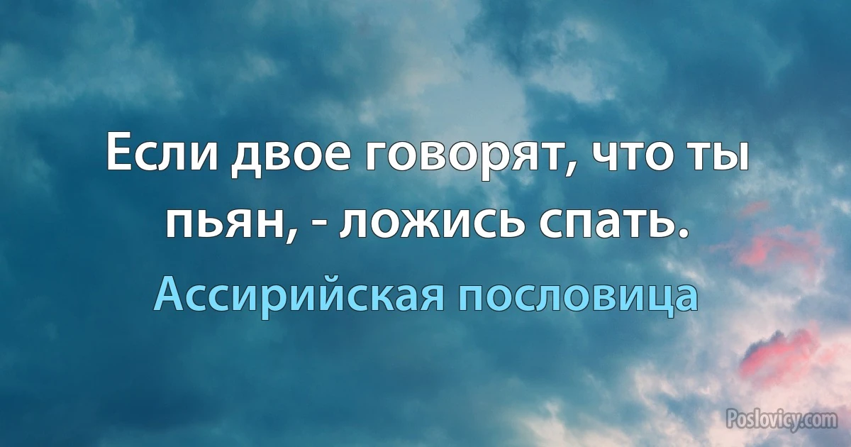 Если двое говорят, что ты пьян, - ложись спать. (Ассирийская пословица)