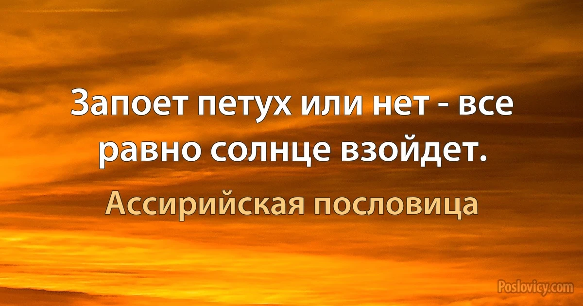 Запоет петух или нет - все равно солнце взойдет. (Ассирийская пословица)