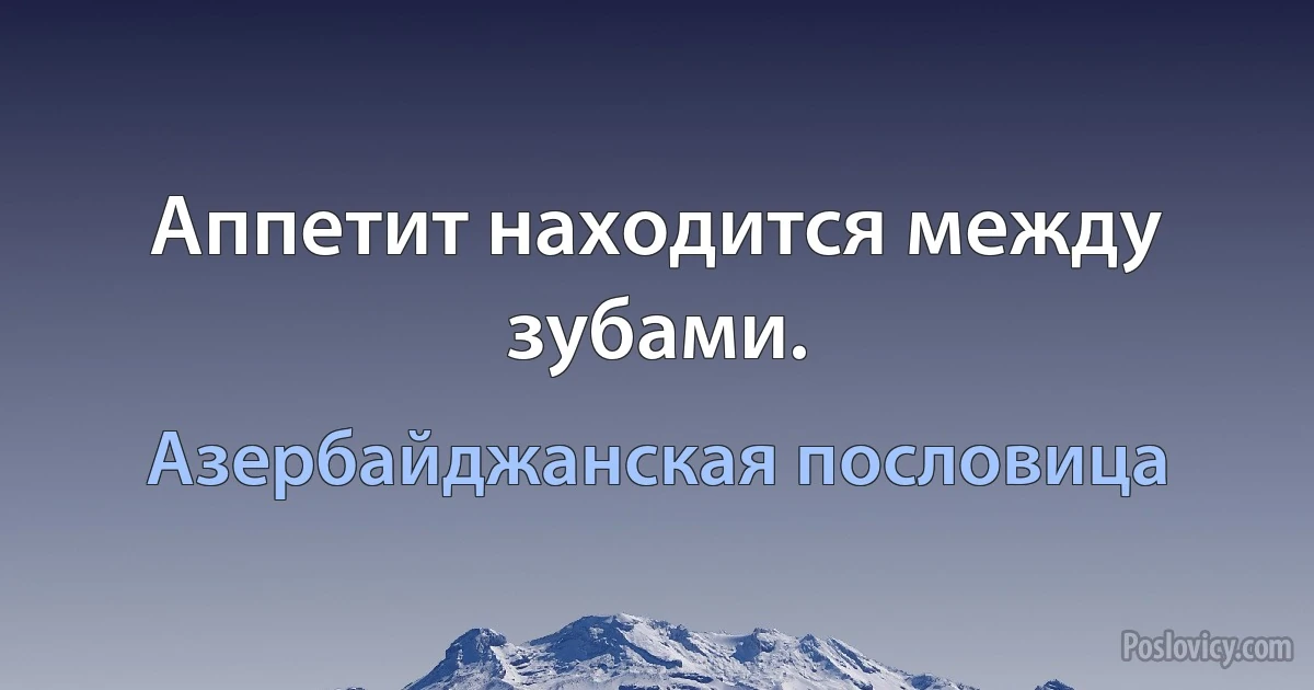 Аппетит находится между зубами. (Азербайджанская пословица)