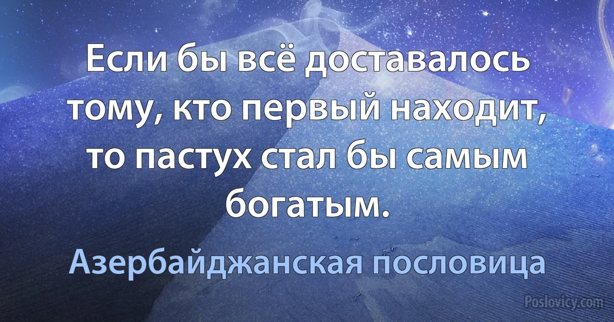 Если бы всё доставалось тому, кто первый находит, то пастух стал бы самым богатым. (Азербайджанская пословица)