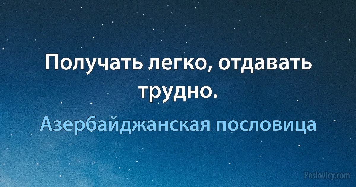 Получать легко, отдавать трудно. (Азербайджанская пословица)