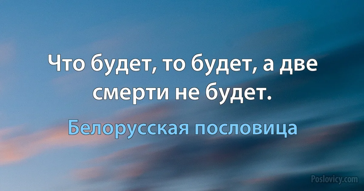 Что будет, то будет, а две смерти не будет. (Белорусская пословица)