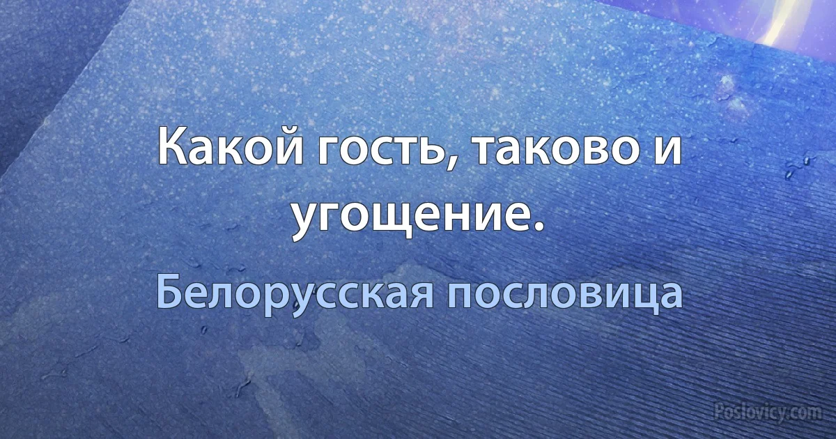 Какой гость, таково и угощение. (Белорусская пословица)