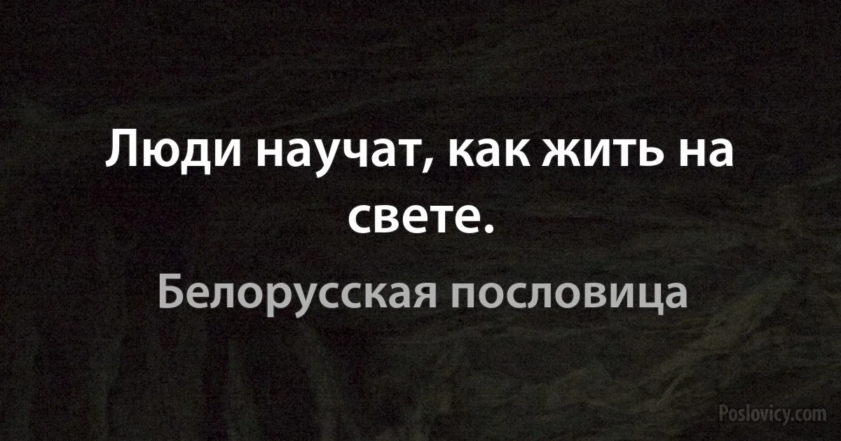 Люди научат, как жить на свете. (Белорусская пословица)