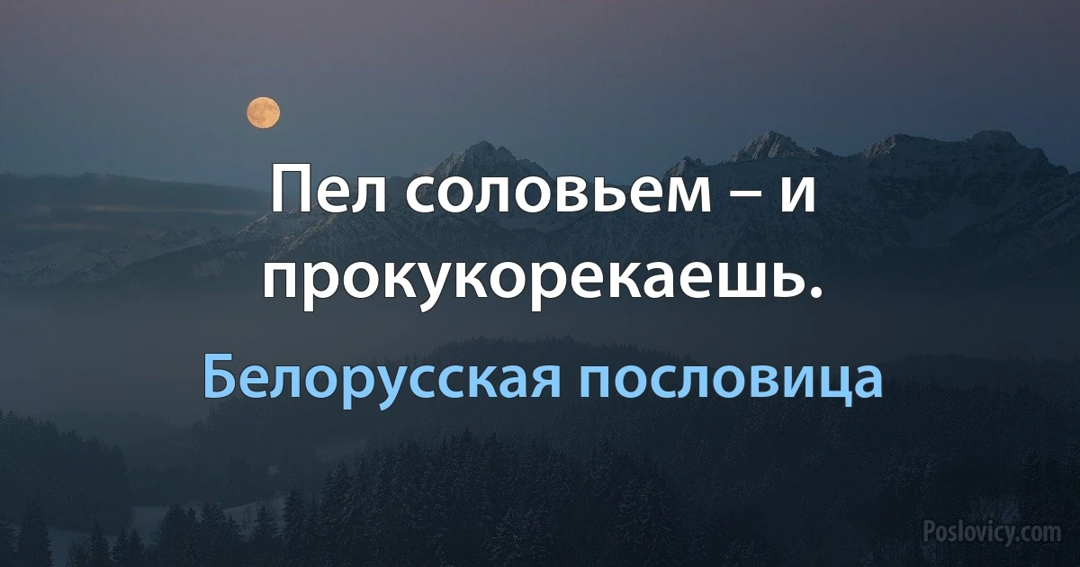 Пел соловьем – и прокукорекаешь. (Белорусская пословица)