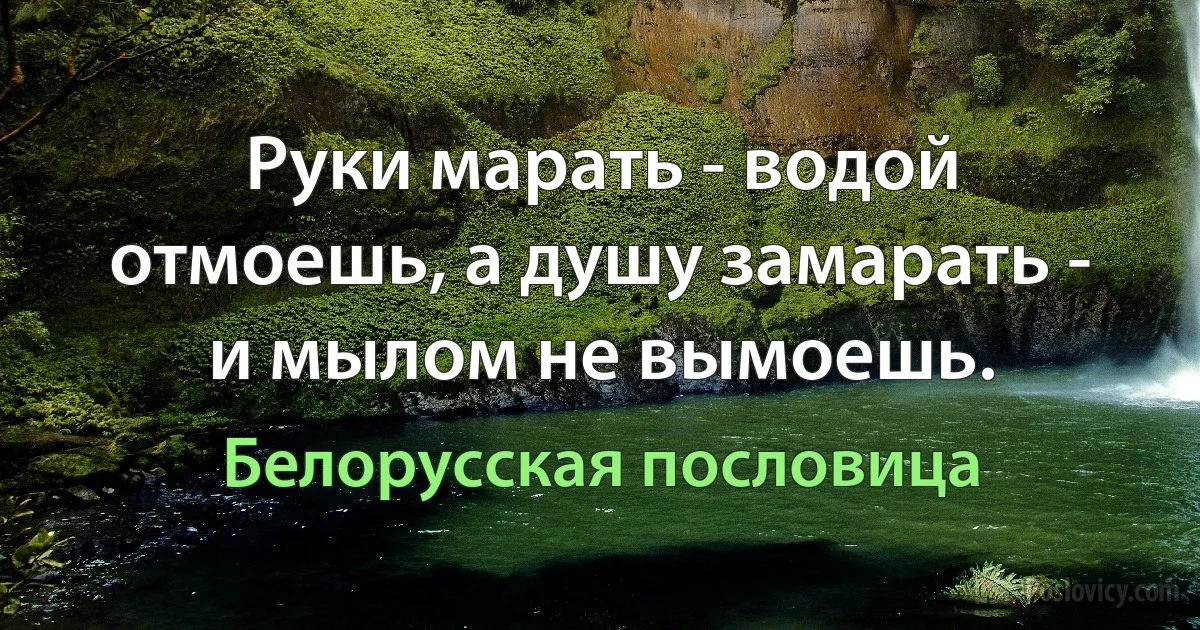 Руки марать - водой отмоешь, а душу замарать - и мылом не вымоешь. (Белорусская пословица)