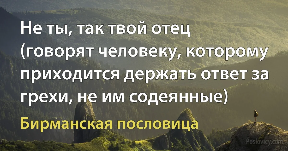 Не ты, так твой отец (говорят человеку, которому приходится держать ответ за грехи, не им содеянные) (Бирманская пословица)