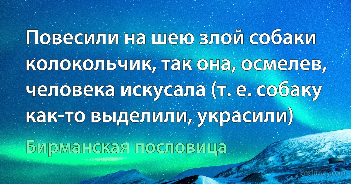 Повесили на шею злой собаки колокольчик, так она, осмелев, человека искусала (т. е. собаку как-то выделили, украсили) (Бирманская пословица)