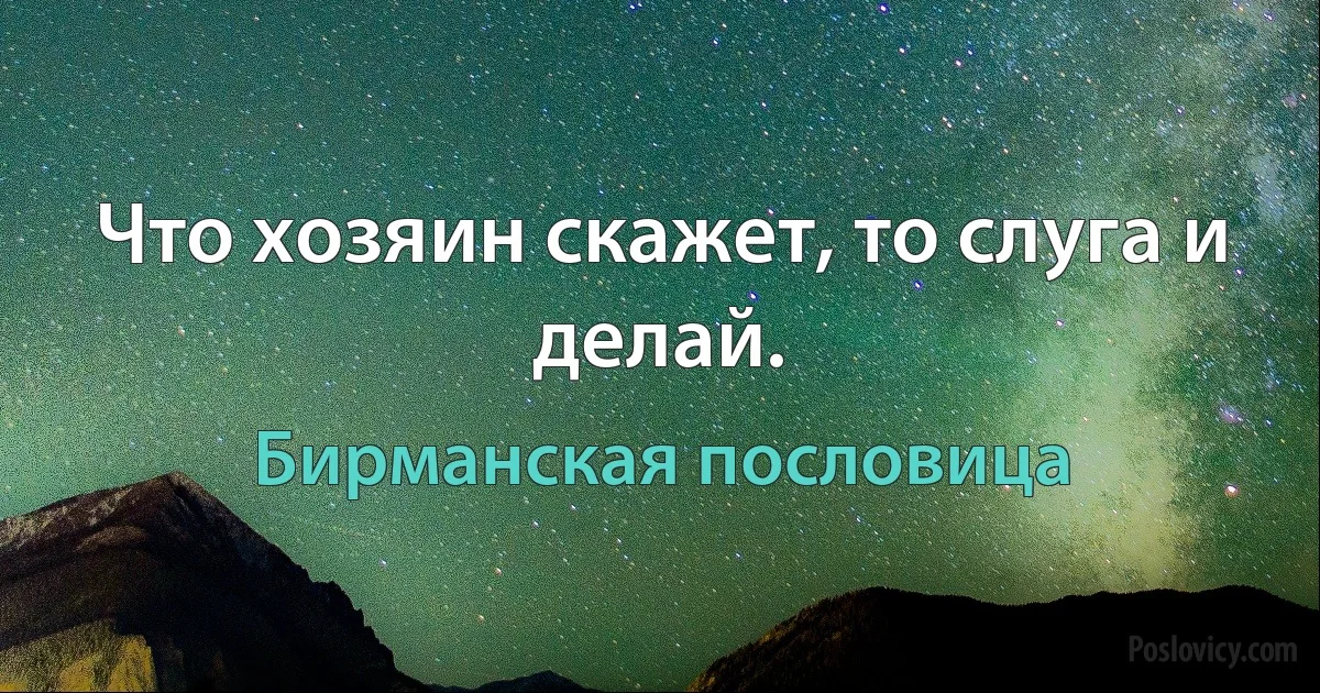 Что хозяин скажет, то слуга и делай. (Бирманская пословица)