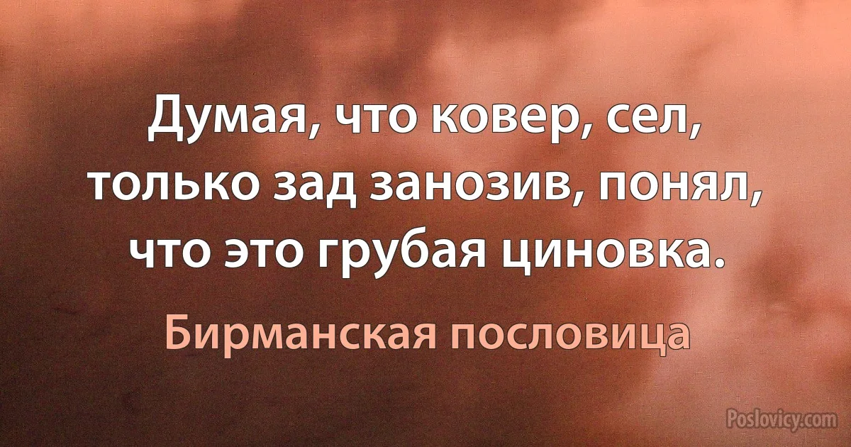 Думая, что ковер, сел, только зад занозив, понял, что это грубая циновка. (Бирманская пословица)