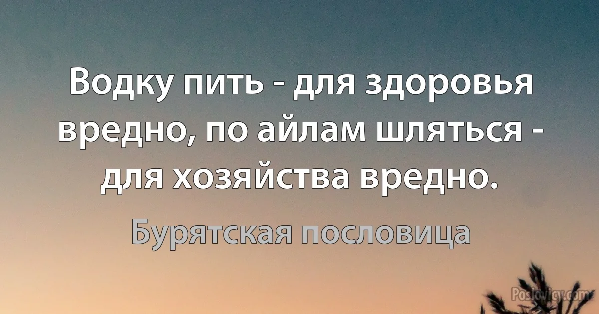 Водку пить - для здоровья вредно, по айлам шляться - для хозяйства вредно. (Бурятская пословица)