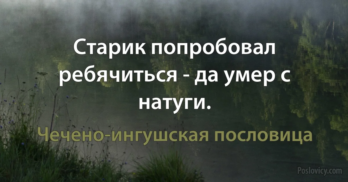 Старик попробовал ребячиться - да умер с натуги. (Чечено-ингушская пословица)