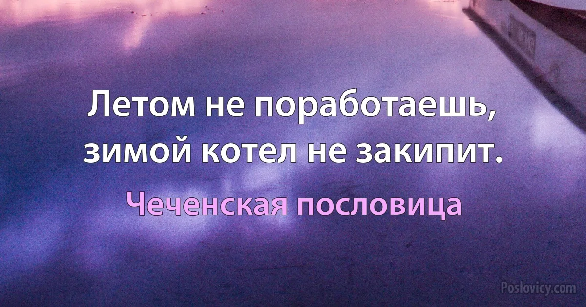 Летом не поработаешь, зимой котел не закипит. (Чеченская пословица)