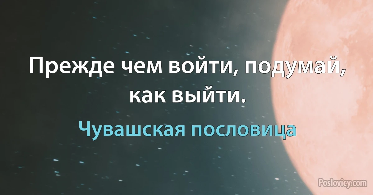 Прежде чем войти, подумай, как выйти. (Чувашская пословица)