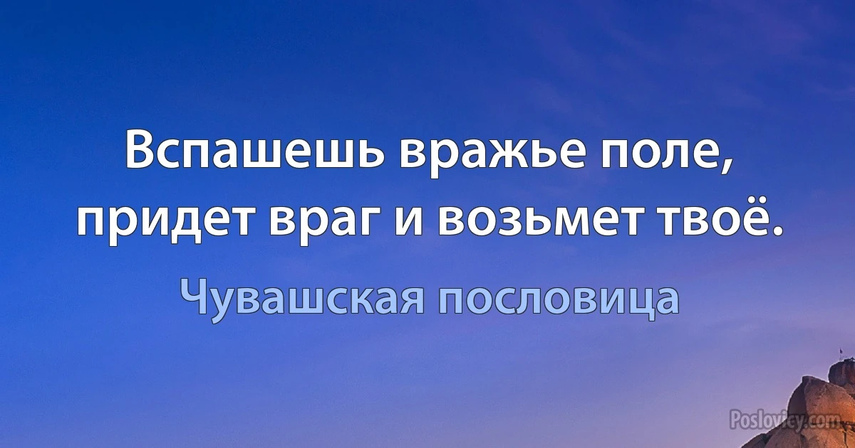 Вспашешь вражье поле, придет враг и возьмет твоё. (Чувашская пословица)