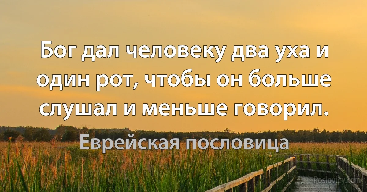 Бог дал человеку два уха и один рот, чтобы он больше слушал и меньше говорил. (Еврейская пословица)