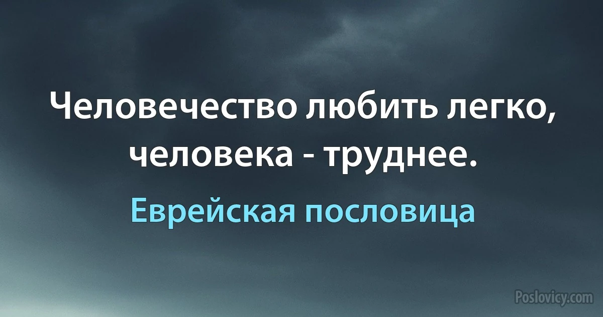 Человечество любить легко, человека - труднее. (Еврейская пословица)