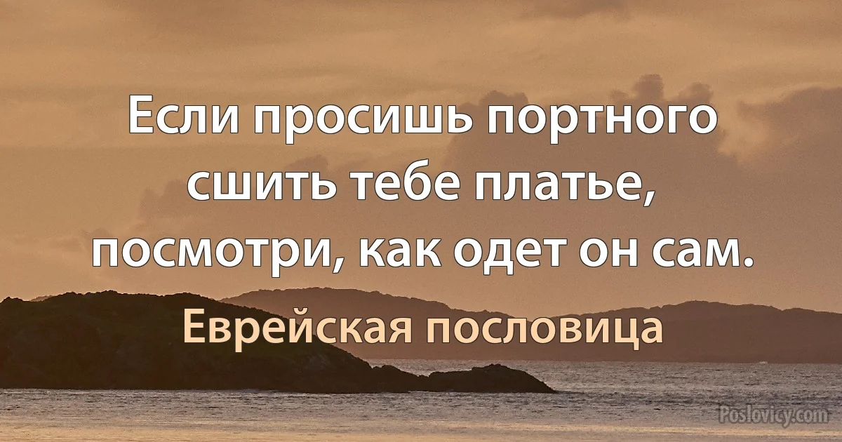 Если просишь портного сшить тебе платье, посмотри, как одет он сам. (Еврейская пословица)