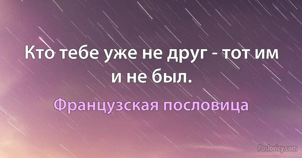 Кто тебе уже не друг - тот им и не был. (Французская пословица)