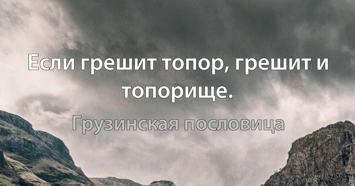 Если грешит топор, грешит и топорище. (Грузинская пословица)